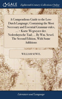 Compendious Guide to the Low-Dutch Language; Containing the Most Necessary and Essential Grammar-rules, ... = Korte Wegwyzer der. Nederduytsche Taal; ... By Wm. Sewel. The Second Edition, With Some Additions