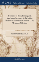 Treatise of Book-keeping, or, Merchants Accounts; in the Italian Method of Debtor and Creditor. ... By Alexander Malcolm,