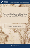 Travels in Africa, Egypt, and Syria, From the Year 1792 to 1798. By W. G. Browne