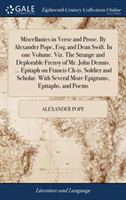 Miscellanies in Verse and Prose. By Alexander Pope, Esq; and Dean Swift. In one Volume. Viz. The Strange and Deplorable Frensy of Mr. John Dennis. ... Epitaph on Francis Ch-is. Soldier and Scholar. With Several More Epigrams, Epitaphs, and Poems