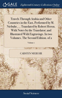 Travels Through Arabia and Other Countries in the East, Performed by M. Niebuhr, ... Translated by Robert Heron. With Notes by the Translator; and Illustrated With Engravings. In two Volumes. The Second Edition. of 2; Volume 1