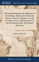 Provisional Armaments the Safeguard of Great Britain. Addressed to Those who Propose to Serve as Volunteers, or who are Liable to Serve as Mustered men, in the Provisional Cavalry. By Rowland Hunt, Esq