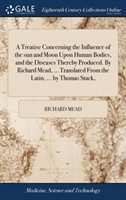 Treatise Concerning the Influence of the sun and Moon Upon Human Bodies, and the Diseases Thereby Produced. By Richard Mead, ... Translated From the Latin, ... by Thomas Stack,