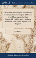 Memorial Concerning the Present State of Military and Naval Surgery. Addressed Several Years ago to the Right Honourable Earl Spencer, ... and now Submitted to the Public. By John Bell, Surgeon