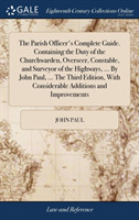 Parish Officer's Complete Guide. Containing the Duty of the Churchwarden, Overseer, Constable, and Surveyor of the Highways, ... By John Paul, ... The Third Edition, With Considerable Additions and Improvements