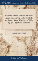 Funeral Sermon Preach'd at Crosby-Square, June 4. 1704. on the Death of... Mr. Samuel Slater. Who Deceas'd May 24. 1704. By Daniel Alexander