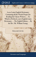 new Latin-English Dictionary; Containing all the Words Proper for Reading the Classic Writers; ... To Which is Prefixed, a new English-Latin Dictionary, ... The Eighth Edition, ... By the Rev. Mr. William Young,