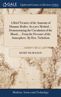 Brief Treatise of the Anatomy of Humane Bodies. In a new Method ... Demonstrating the Circulation of the Blood, ... From the Pressure of the Atmosphere. By Hen. Nicholson