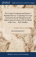 Country Gentleman and Farmer's Monthly Director. Containing Necessary Instructions for the Management and Improvement of a Farm, in Every Month of the Year. ... By R. Bradley,