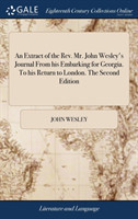 Extract of the Rev. Mr. John Wesley's Journal From his Embarking for Georgia. To his Return to London. The Second Edition