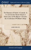 Humours of Oxford. A Comedy. As it is Acted at the Theatre-Royal, in Drury-Lane, by His Majesty's Servants. By a Gentleman of Wadham-College