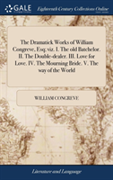 Dramatick Works of William Congreve, Esq; viz. I. The old Batchelor. II. The Double-dealer. III. Love for Love. IV. The Mourning Bride. V. The way of the World