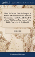 Christ the Saviour From the Tempest. A Sermon in Commemoration of the Great Storm, in the Year MDCCIII. Preach'd in Little Wild-Street, Near Lincoln's-Inn Fields, Nov. 27, 1736. By John Gill