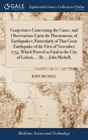 Conjectures Concerning the Cause, and Observations Upon the Phænomena, of Earthquakes; Particularly of That Great Earthquake of the First of November 1755, Which Proved so Fatal to the City of Lisbon, ... By ... John Michell,