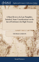 Short Review of a Late Pamphlet, Intituled, Some Considerations on the law of Forfeitures for High Treason