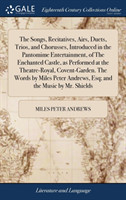 Songs, Recitatives, Airs, Duets, Trios, and Chorusses, Introduced in the Pantomime Entertainment, of the Enchanted Castle, as Performed at the Theatre-Royal, Covent-Garden. the Words by Miles Peter Andrews, Esq; And the Music by Mr. Shields