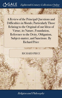 Review of the Principal Questions and Difficulties in Morals; Particularly Those Relating to the Original of our Ideas of Virtue, its Nature, Foundation, Reference to the Deity, Obligation, Subject-matter, and Sanctions. By Richard Price