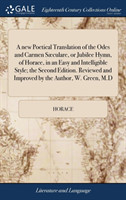 new Poetical Translation of the Odes and Carmen Sæculare, or Jubilee Hymn, of Horace, in an Easy and Intelligible Style; the Second Edition. Reviewed and Improved by the Author, W. Green, M.D