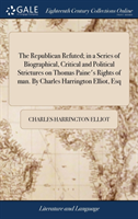 Republican Refuted; in a Series of Biographical, Critical and Political Strictures on Thomas Paine's Rights of man. By Charles Harrington Elliot, Esq
