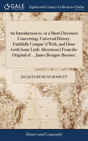 Introduction to, or a Short Discourse Concerning, Universal History. Faithfully Compar'd With, and Done (with Some Little Alterations) From the Original of ... James Benigne Bossuet,