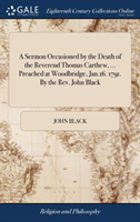 Sermon Occasioned by the Death of the Reverend Thomas Carthew, ... Preached at Woodbridge, Jan.16. 1791. By the Rev. John Black