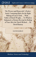 Weaver and Housewife's Pocket-book; Containing Rules for the Right Making of Linen Cloth. ... With ... Tables of Dutch Weight, ... To Which is Subjoined, a Distinct Receipt for Boiling of Yarn After the Dutch Method, ... By David Ramsay