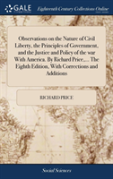 Observations on the Nature of Civil Liberty, the Principles of Government, and the Justice and Policy of the war With America. By Richard Price, ... The Eighth Edition, With Corrections and Additions