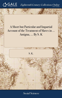 Short but Particular and Impartial Account of the Treatment of Slaves in ... Antigua, ... By S. K