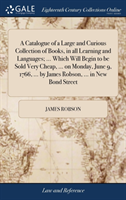 Catalogue of a Large and Curious Collection of Books, in all Learning and Languages; ... Which Will Begin to be Sold Very Cheap, ... on Monday, June 9, 1766, ... by James Robson, ... in New Bond Street