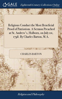 Religious Conduct the Most Beneficial Proof of Patriotism. A Sermon Preached at St. Andrew's, Holborn, on July 1st, 1798. By Charles Barton, M.A.