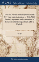 P. Ovidii Nasonis metamorphoseon libri XV. Cum variis lectionibus ... With Abbé Banier's arguments and explanations of the history of mythology of each fable in English.