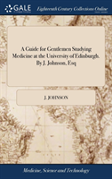 Guide for Gentlemen Studying Medicine at the University of Edinburgh. By J. Johnson, Esq