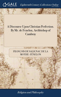 Discourse Upon Christian Perfection. By Mr. de Fenelon, Archbishop of Cambray