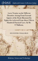 new Treatise on the Different Disorders Arising From External Injuries of the Head; Illustrated by Eighty-five (selected From Above Fifteen Hundred) Practical Cases. By Mr. O'Halloran,