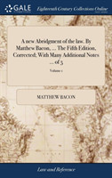 new Abridgment of the law. By Matthew Bacon, ... The Fifth Edition, Corrected; With Many Additional Notes ... of 5; Volume 1