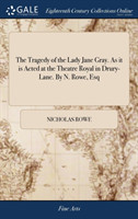 Tragedy of the Lady Jane Gray. As it is Acted at the Theatre Royal in Drury-Lane. By N. Rowe, Esq