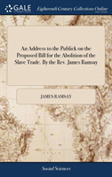 Address to the Publick on the Proposed Bill for the Abolition of the Slave Trade. By the Rev. James Ramsay