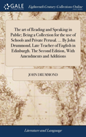 art of Reading and Speaking in Public; Being a Collection for the use of Schools and Private Perusal. ... By John Drummond, Late Teacher of English in Edinburgh. The Second Edition, With Amendments and Additions