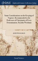 Some Considerations on the Keeping of Negroes. Recommended to the Professors of Christianity of Every Denomination. By John Woolman