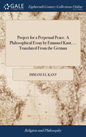 Project for a Perpetual Peace. A Philosophical Essay by Emanuel Kant, ... Translated From the German