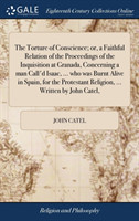 Torture of Conscience; or, a Faithful Relation of the Proceedings of the Inquisition at Granada, Concerning a man Call'd Isaac, ... who was Burnt Alive in Spain, for the Protestant Religion, ... Written by John Catel,