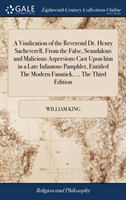 Vindication of the Reverend Dr. Henry Sacheverell, From the False, Scandalous and Malicious Aspersions Cast Upon him in a Late Infamous Pamphlet, Entitled The Modern Fanatick, ... The Third Edition