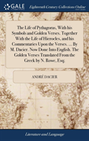 Life of Pythagoras, With his Symbols and Golden Verses. Together With the Life of Hierocles, and his Commentaries Upon the Verses. ... By M. Dacier. Now Done Into English. The Golden Verses Translated From the Greek by N. Rowe, Esq;