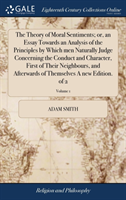 Theory of Moral Sentiments; or, an Essay Towards an Analysis of the Principles by Which men Naturally Judge Concerning the Conduct and Character, First of Their Neighbours, and Afterwards of Themselves A new Edition. of 2; Volume 1