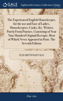 Experienced English Housekeeper, for the use and Ease of Ladies, Housekeepers, Cooks, &c. Written Purely From Practice, Consisting of Near Nine Hundred Original Receipts, Most of Which Never Appeared in Print. The Seventh Edition