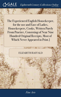 Experienced English Housekeeper, for the use and Ease of Ladies, Housekeepers, Cooks, Written Purely From Practice, Consisting of Near Nine Hundred Original Receipts, Most of Which Never Appeared in Print.]