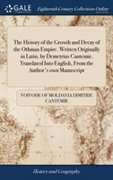 History of the Growth and Decay of the Othman Empire. Written Originally in Latin, by Demetrius Cantemir, Translated Into English, From the Author's own Manuscript