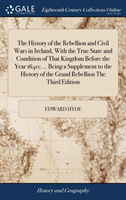 History of the Rebellion and Civil Wars in Ireland, With the True State and Condition of That Kingdom Before the Year 1640; ... Being a Supplement to the History of the Grand Rebellion The Third Edition