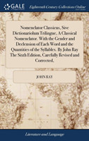 Nomenclator Classicus, Sive Dictionariolum Trilingue, A Classical Nomenclator. With the Gender and Declension of Each Word and the Quantities of the Syllables. By John Ray The Sixth Edition, Carefully Revised and Corrected,