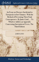 Essay on Diseases Incidental to Europeans in hot Climates. With the Method of Preventing Their Fatal Consequences. By James Lind, ... To Which is Added, an Appendix Concerning Intermittent Fevers. The Third Edition